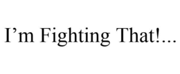 I'M FIGHTING THAT!... trademark
