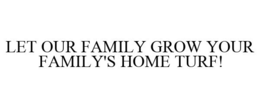 LET OUR FAMILY GROW YOUR FAMILY'S HOME TURF! trademark