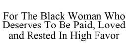FOR THE BLACK WOMAN WHO DESERVES TO BE PAID, LOVED AND RESTED IN HIGH FAVOR trademark