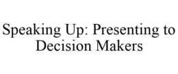 SPEAKING UP: PRESENTING TO DECISION MAKERS trademark