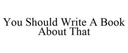 YOU SHOULD WRITE A BOOK ABOUT THAT trademark