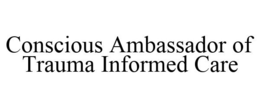 CONSCIOUS AMBASSADOR OF TRAUMA INFORMED CARE trademark