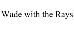 WADE WITH THE RAYS trademark