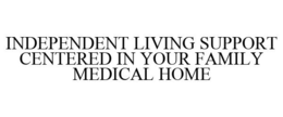 INDEPENDENT LIVING SUPPORT CENTERED IN YOUR FAMILY MEDICAL HOME trademark