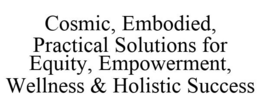 COSMIC, EMBODIED, PRACTICAL SOLUTIONS FOR EQUITY, EMPOWERMENT, WELLNESS & HOLISTIC SUCCESS trademark