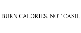 BURN CALORIES, NOT CASH. trademark
