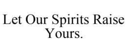 LET OUR SPIRITS RAISE YOURS. trademark