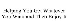 HELPING YOU GET WHATEVER YOU WANT AND THEN ENJOY IT trademark