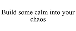BUILD SOME CALM INTO YOUR CHAOS trademark