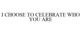 I CHOOSE TO CELEBRATE WHO YOU ARE trademark