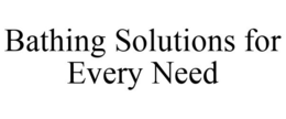 BATHING SOLUTIONS FOR EVERY NEED trademark