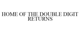 HOME OF THE DOUBLE DIGIT RETURNS trademark