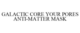 GALACTIC CORE YOUR PORES ANTI-MATTER MASK trademark