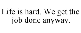LIFE IS HARD. WE GET THE JOB DONE ANYWAY. trademark