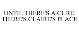 UNTIL THERE'S A CURE, THERE'S CLAIRE'S PLACE trademark