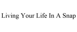LIVING YOUR LIFE IN A SNAP trademark