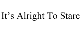 IT'S ALRIGHT TO STARE trademark
