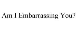 AM I EMBARRASSING YOU? trademark