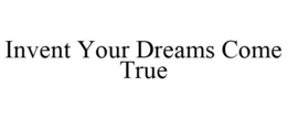 INVENT YOUR DREAMS COME TRUE trademark