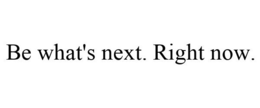 BE WHAT'S NEXT. RIGHT NOW. trademark