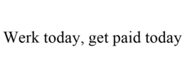 WERK TODAY, GET PAID TODAY trademark