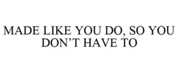MADE LIKE YOU DO, SO YOU DON'T HAVE TO trademark