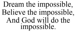 DREAM THE IMPOSSIBLE, BELIEVE THE IMPOSSIBLE, AND GOD WILL DO THE IMPOSSIBLE. trademark