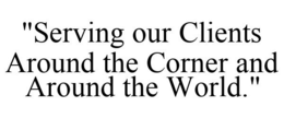"SERVING OUR CLIENTS AROUND THE CORNER AND AROUND THE WORLD." trademark
