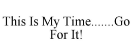 THIS IS MY TIME.......GO FOR IT! trademark