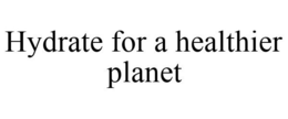 HYDRATE FOR A HEALTHIER PLANET trademark
