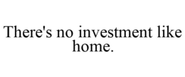 THERE'S NO INVESTMENT LIKE HOME. trademark