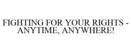 FIGHTING FOR YOUR RIGHTS - ANYTIME, ANYWHERE! trademark