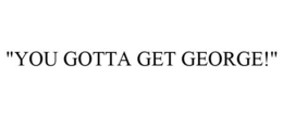"YOU GOTTA GET GEORGE!" trademark