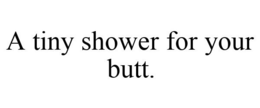 A TINY SHOWER FOR YOUR BUTT. trademark