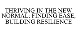 THRIVING IN THE NEW NORMAL: FINDING EASE, BUILDING RESILIENCE trademark