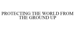 PROTECTING THE WORLD FROM THE GROUND UP trademark