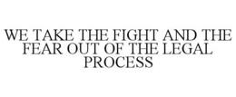 WE TAKE THE FIGHT AND THE FEAR OUT OF THE LEGAL PROCESS trademark