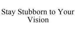 STAY STUBBORN TO YOUR VISION trademark