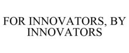 FOR INNOVATORS, BY INNOVATORS trademark