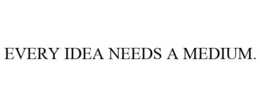 EVERY IDEA NEEDS A MEDIUM. trademark