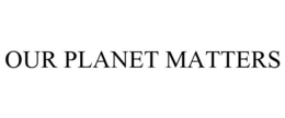 OUR PLANET MATTERS trademark