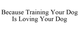 BECAUSE TRAINING YOUR DOG IS LOVING YOUR DOG trademark