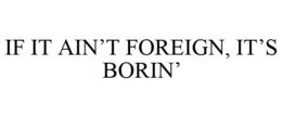 IF IT AIN'T FOREIGN, IT'S BORIN' trademark