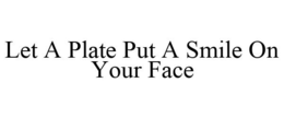 LET A PLATE PUT A SMILE ON YOUR FACE trademark