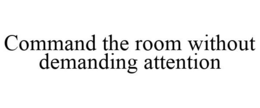 COMMAND THE ROOM WITHOUT DEMANDING ATTENTION trademark