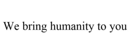 WE BRING HUMANITY TO YOU trademark