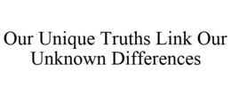 OUR UNIQUE TRUTHS LINK OUR UNKNOWN DIFFERENCES trademark