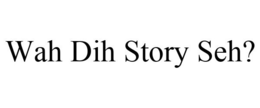 WAH DIH STORY SEH? trademark