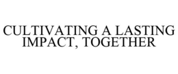 CULTIVATING A LASTING IMPACT, TOGETHER trademark