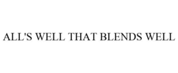 ALL'S WELL THAT BLENDS WELL trademark